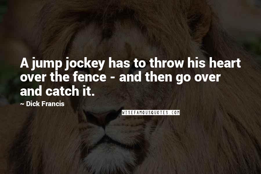 Dick Francis Quotes: A jump jockey has to throw his heart over the fence - and then go over and catch it.