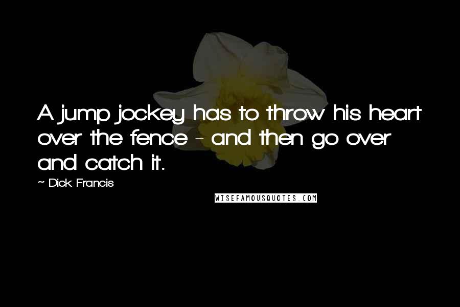 Dick Francis Quotes: A jump jockey has to throw his heart over the fence - and then go over and catch it.