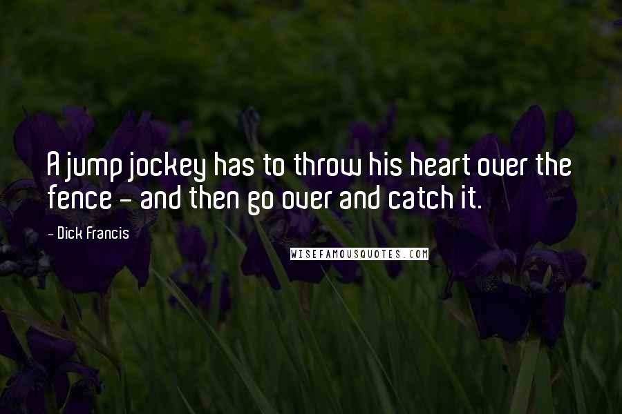Dick Francis Quotes: A jump jockey has to throw his heart over the fence - and then go over and catch it.