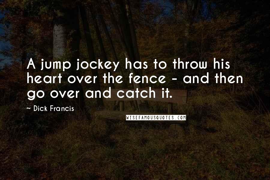 Dick Francis Quotes: A jump jockey has to throw his heart over the fence - and then go over and catch it.