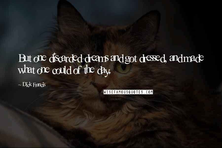 Dick Francis Quotes: But one discarded dreams and got dressed, and made what one could of the day.