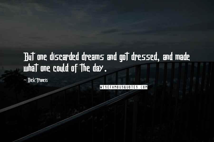 Dick Francis Quotes: But one discarded dreams and got dressed, and made what one could of the day.