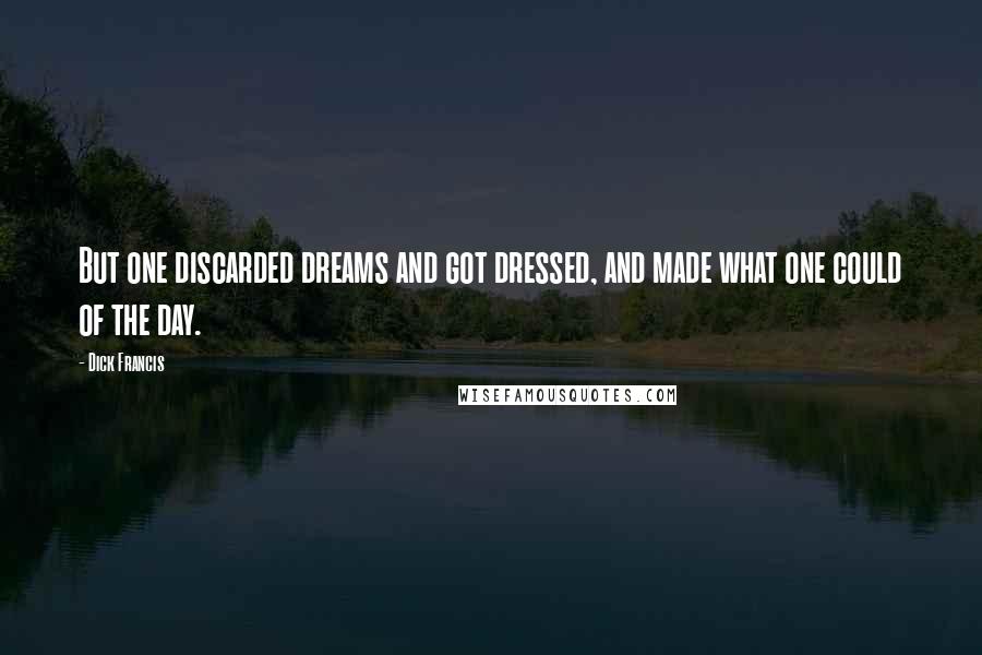 Dick Francis Quotes: But one discarded dreams and got dressed, and made what one could of the day.