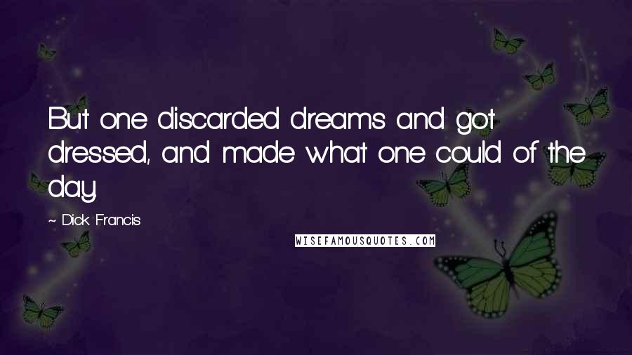 Dick Francis Quotes: But one discarded dreams and got dressed, and made what one could of the day.