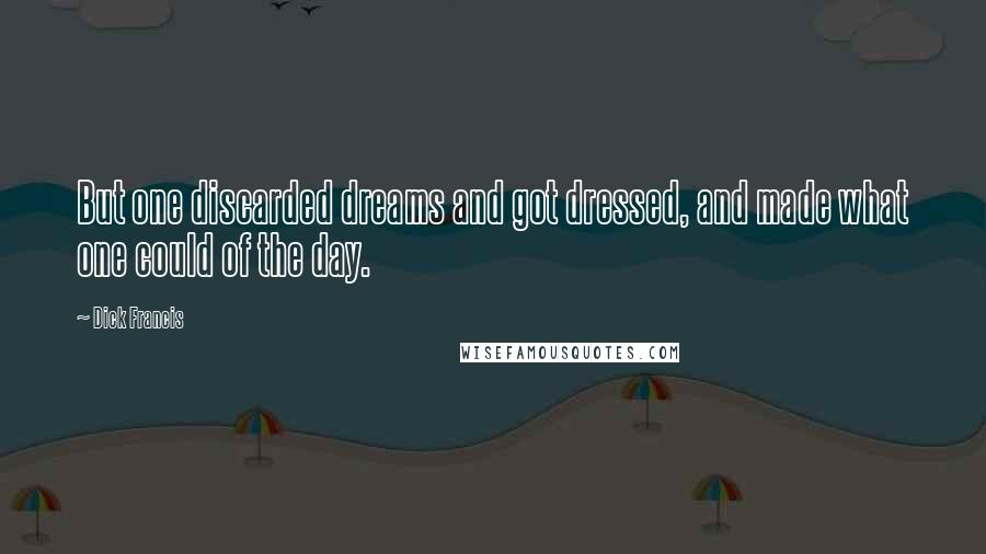 Dick Francis Quotes: But one discarded dreams and got dressed, and made what one could of the day.