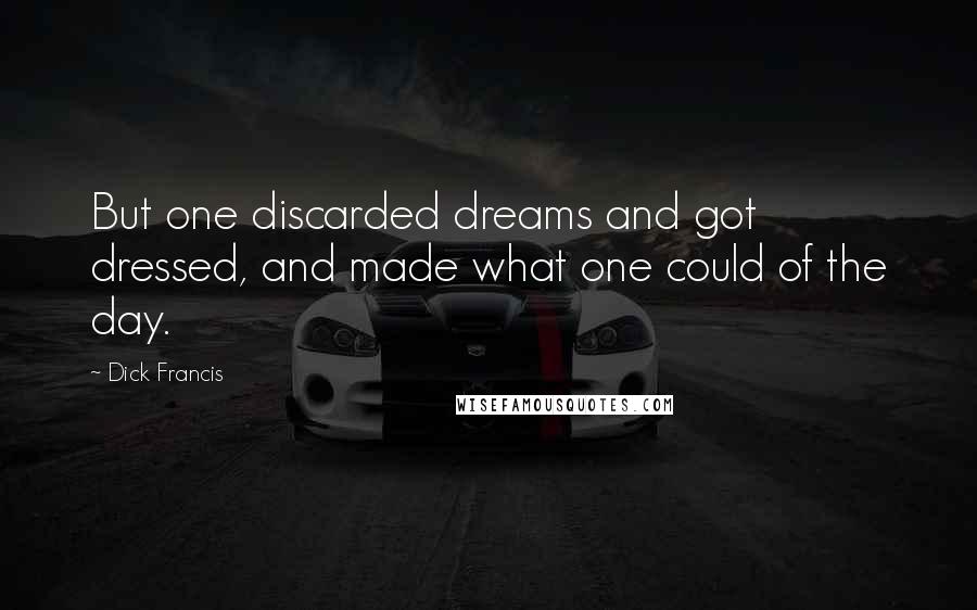 Dick Francis Quotes: But one discarded dreams and got dressed, and made what one could of the day.
