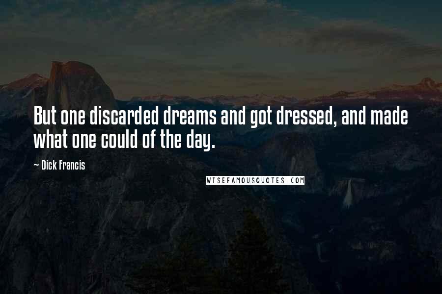 Dick Francis Quotes: But one discarded dreams and got dressed, and made what one could of the day.