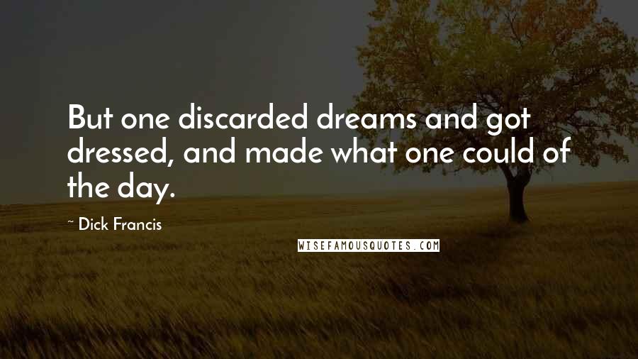 Dick Francis Quotes: But one discarded dreams and got dressed, and made what one could of the day.