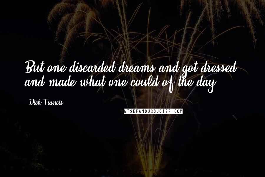 Dick Francis Quotes: But one discarded dreams and got dressed, and made what one could of the day.