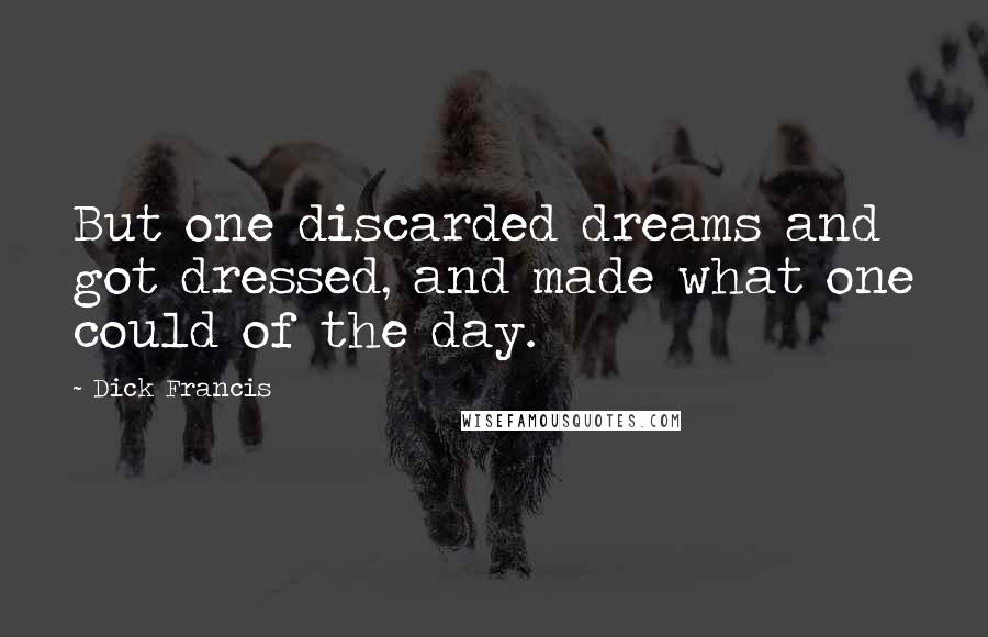 Dick Francis Quotes: But one discarded dreams and got dressed, and made what one could of the day.