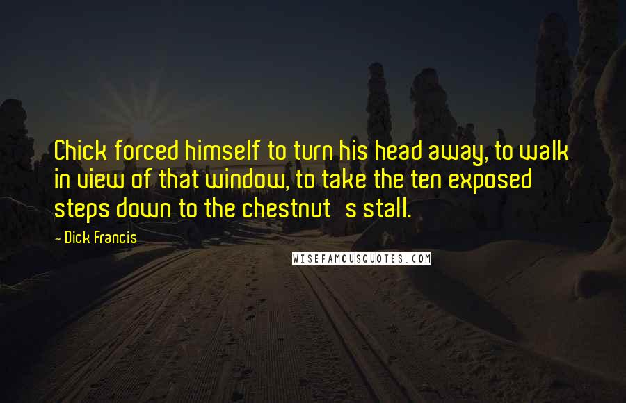 Dick Francis Quotes: Chick forced himself to turn his head away, to walk in view of that window, to take the ten exposed steps down to the chestnut's stall.