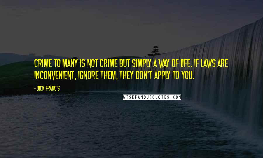 Dick Francis Quotes: Crime to many is not crime but simply a way of life. If laws are inconvenient, ignore them, they don't apply to you.