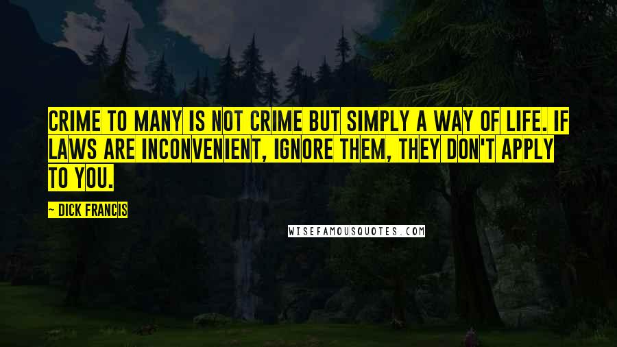 Dick Francis Quotes: Crime to many is not crime but simply a way of life. If laws are inconvenient, ignore them, they don't apply to you.