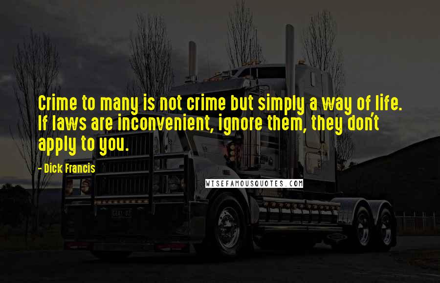 Dick Francis Quotes: Crime to many is not crime but simply a way of life. If laws are inconvenient, ignore them, they don't apply to you.