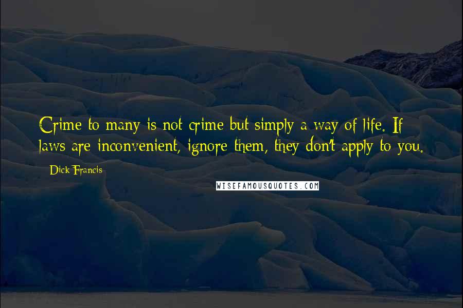 Dick Francis Quotes: Crime to many is not crime but simply a way of life. If laws are inconvenient, ignore them, they don't apply to you.