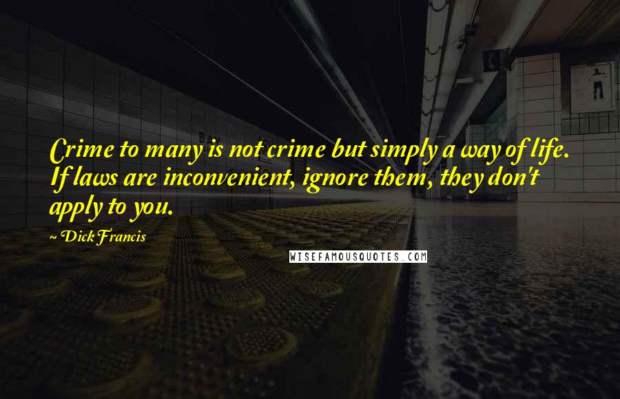 Dick Francis Quotes: Crime to many is not crime but simply a way of life. If laws are inconvenient, ignore them, they don't apply to you.