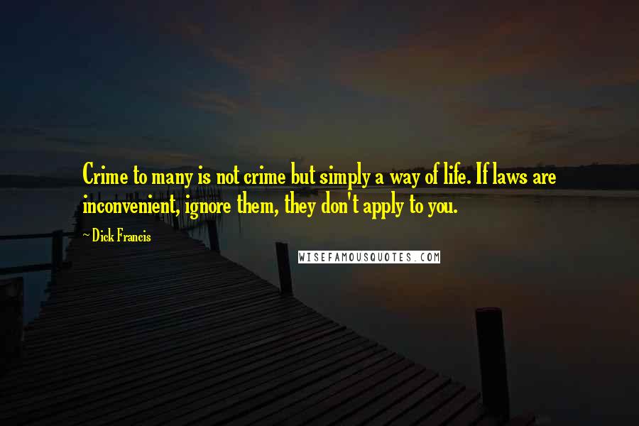 Dick Francis Quotes: Crime to many is not crime but simply a way of life. If laws are inconvenient, ignore them, they don't apply to you.