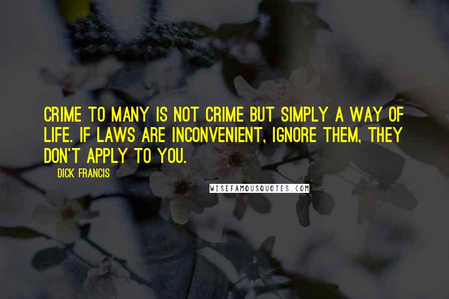 Dick Francis Quotes: Crime to many is not crime but simply a way of life. If laws are inconvenient, ignore them, they don't apply to you.