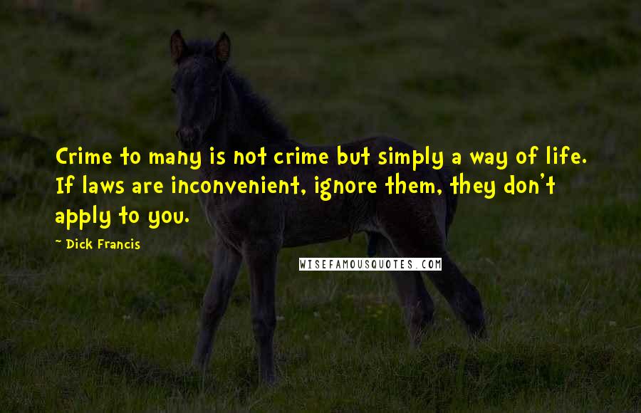 Dick Francis Quotes: Crime to many is not crime but simply a way of life. If laws are inconvenient, ignore them, they don't apply to you.