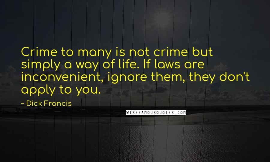 Dick Francis Quotes: Crime to many is not crime but simply a way of life. If laws are inconvenient, ignore them, they don't apply to you.