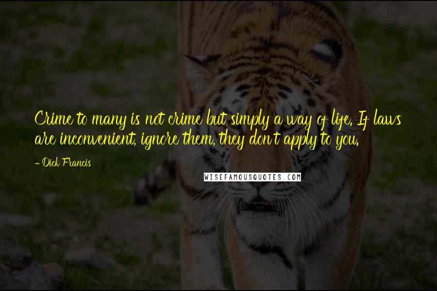 Dick Francis Quotes: Crime to many is not crime but simply a way of life. If laws are inconvenient, ignore them, they don't apply to you.