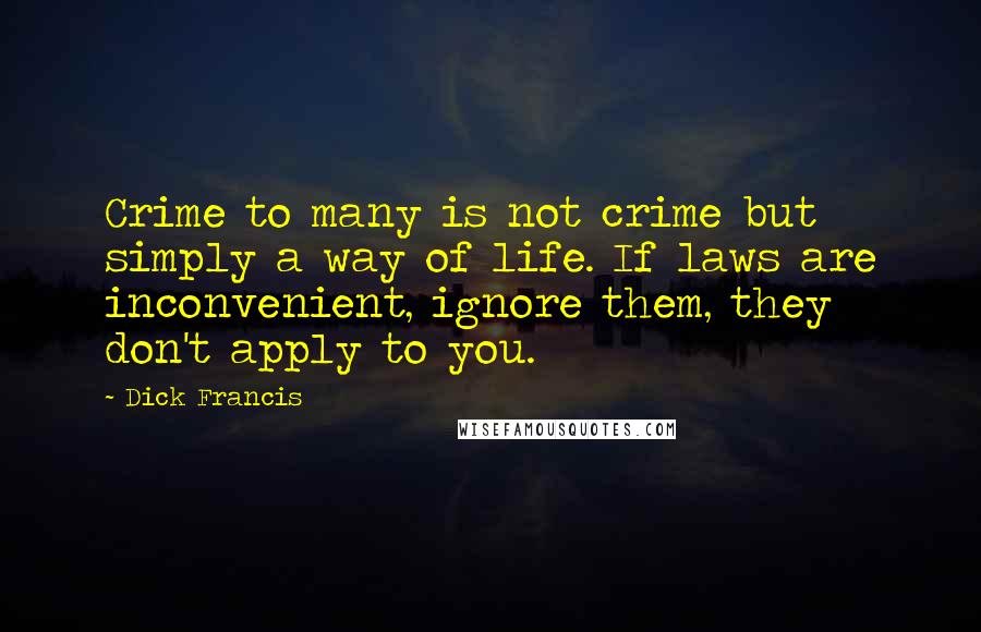 Dick Francis Quotes: Crime to many is not crime but simply a way of life. If laws are inconvenient, ignore them, they don't apply to you.