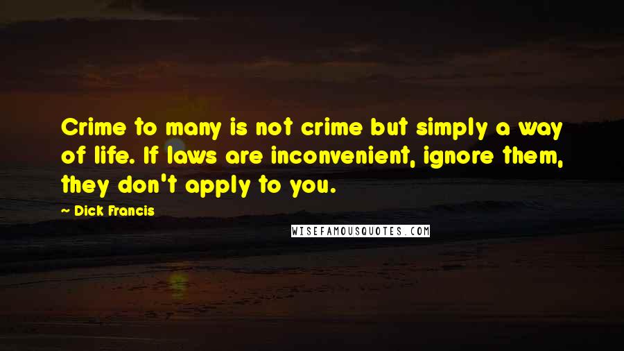 Dick Francis Quotes: Crime to many is not crime but simply a way of life. If laws are inconvenient, ignore them, they don't apply to you.