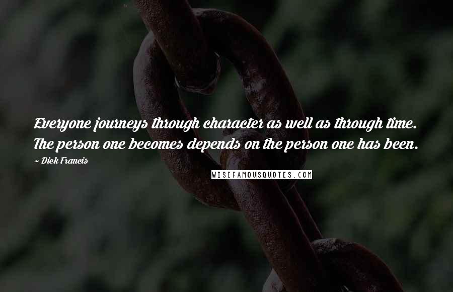 Dick Francis Quotes: Everyone journeys through character as well as through time. The person one becomes depends on the person one has been.