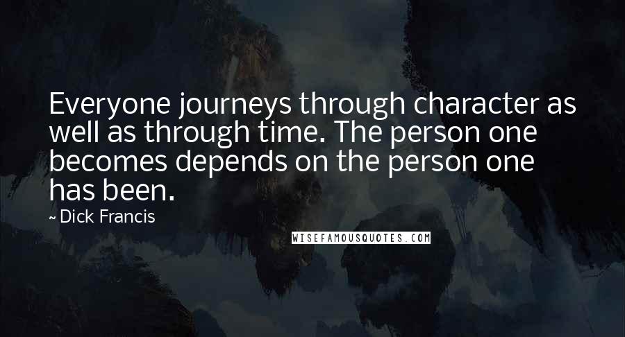 Dick Francis Quotes: Everyone journeys through character as well as through time. The person one becomes depends on the person one has been.