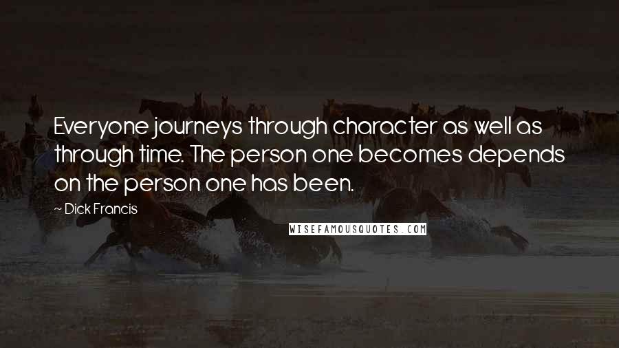 Dick Francis Quotes: Everyone journeys through character as well as through time. The person one becomes depends on the person one has been.