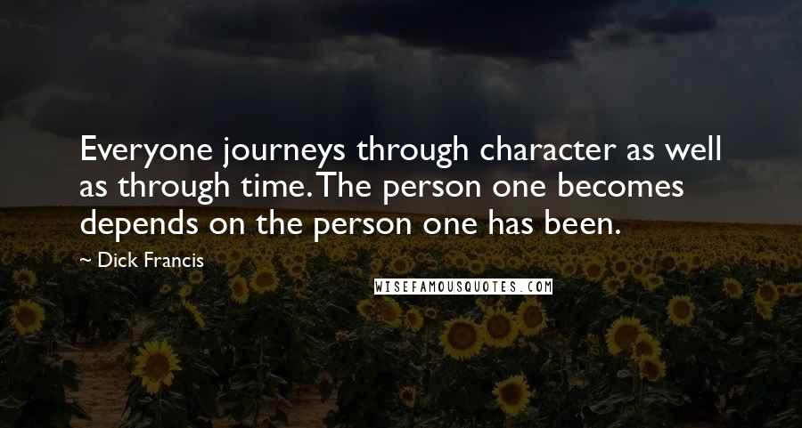 Dick Francis Quotes: Everyone journeys through character as well as through time. The person one becomes depends on the person one has been.