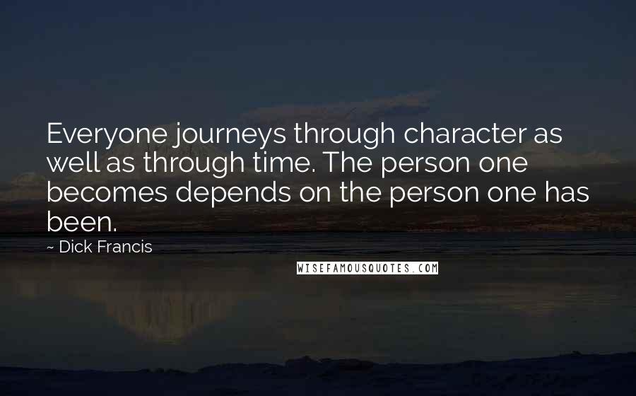 Dick Francis Quotes: Everyone journeys through character as well as through time. The person one becomes depends on the person one has been.