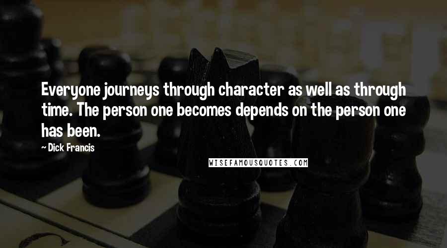 Dick Francis Quotes: Everyone journeys through character as well as through time. The person one becomes depends on the person one has been.