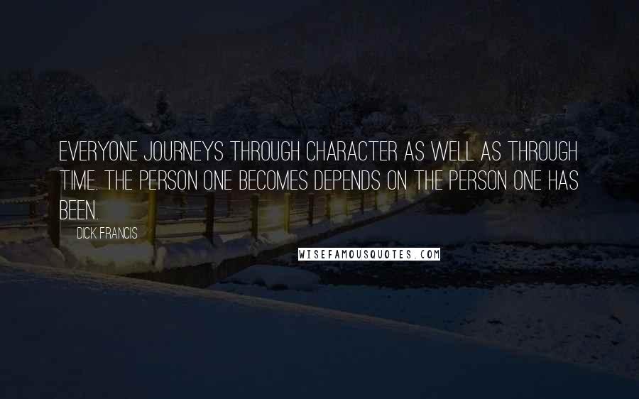 Dick Francis Quotes: Everyone journeys through character as well as through time. The person one becomes depends on the person one has been.