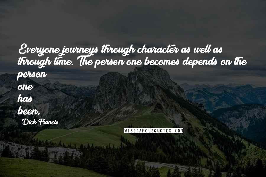 Dick Francis Quotes: Everyone journeys through character as well as through time. The person one becomes depends on the person one has been.