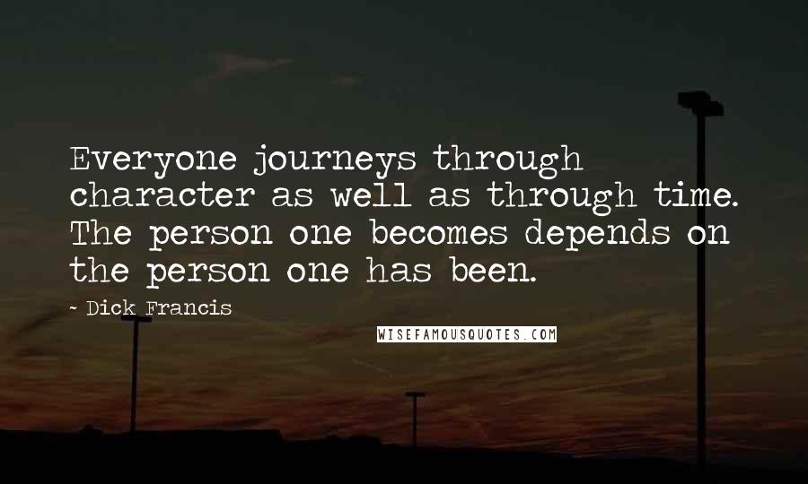 Dick Francis Quotes: Everyone journeys through character as well as through time. The person one becomes depends on the person one has been.