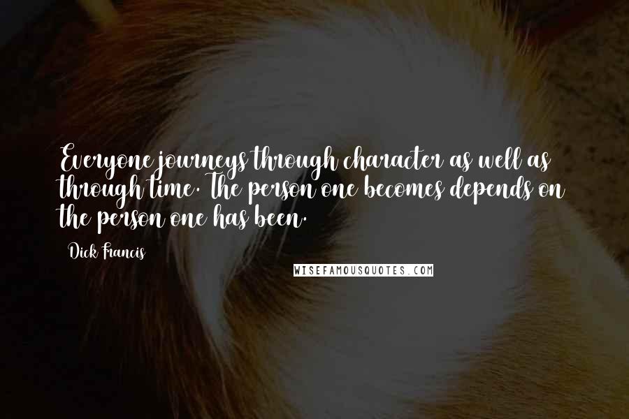 Dick Francis Quotes: Everyone journeys through character as well as through time. The person one becomes depends on the person one has been.