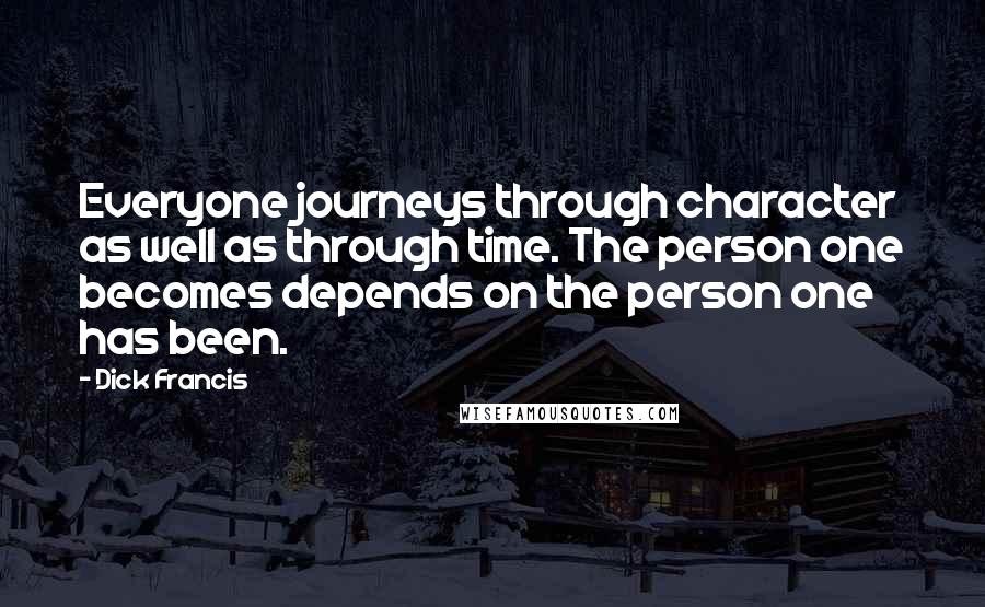 Dick Francis Quotes: Everyone journeys through character as well as through time. The person one becomes depends on the person one has been.