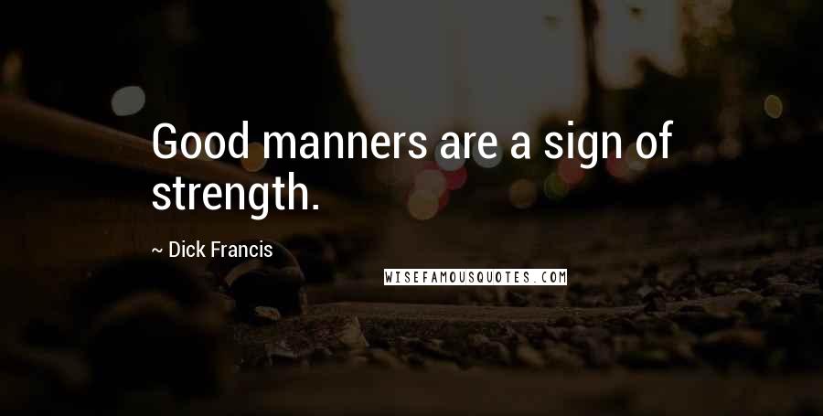 Dick Francis Quotes: Good manners are a sign of strength.