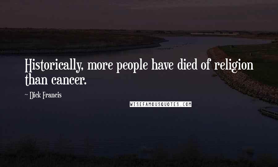 Dick Francis Quotes: Historically, more people have died of religion than cancer.