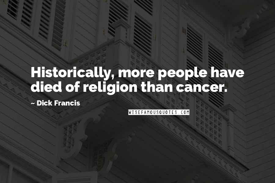 Dick Francis Quotes: Historically, more people have died of religion than cancer.