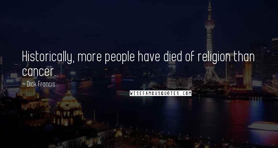 Dick Francis Quotes: Historically, more people have died of religion than cancer.