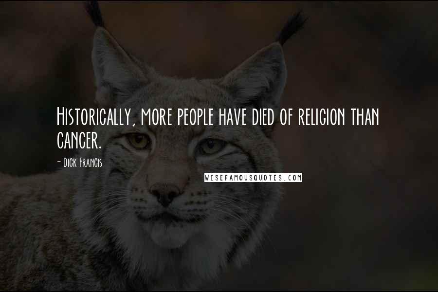 Dick Francis Quotes: Historically, more people have died of religion than cancer.