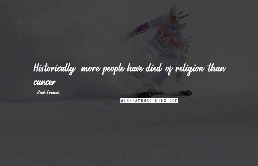 Dick Francis Quotes: Historically, more people have died of religion than cancer.