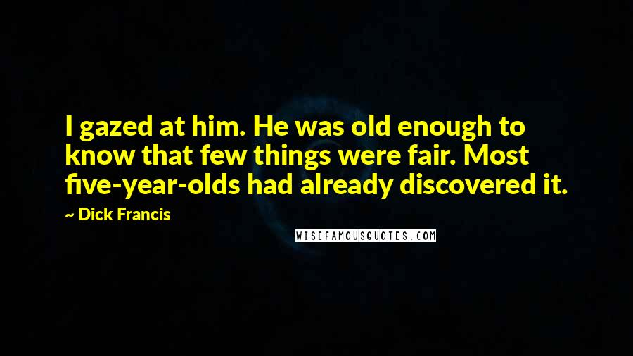 Dick Francis Quotes: I gazed at him. He was old enough to know that few things were fair. Most five-year-olds had already discovered it.