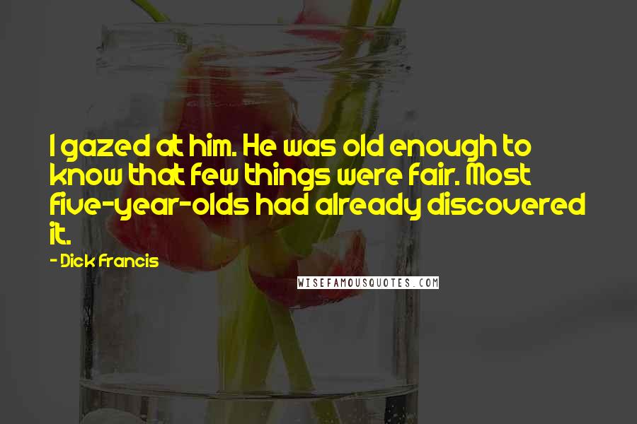 Dick Francis Quotes: I gazed at him. He was old enough to know that few things were fair. Most five-year-olds had already discovered it.
