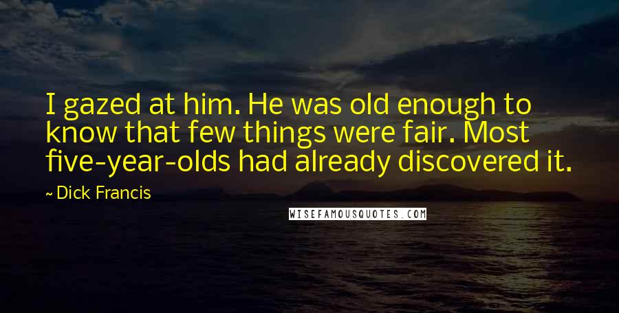 Dick Francis Quotes: I gazed at him. He was old enough to know that few things were fair. Most five-year-olds had already discovered it.