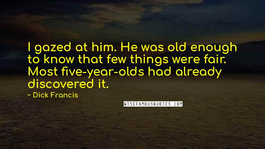 Dick Francis Quotes: I gazed at him. He was old enough to know that few things were fair. Most five-year-olds had already discovered it.