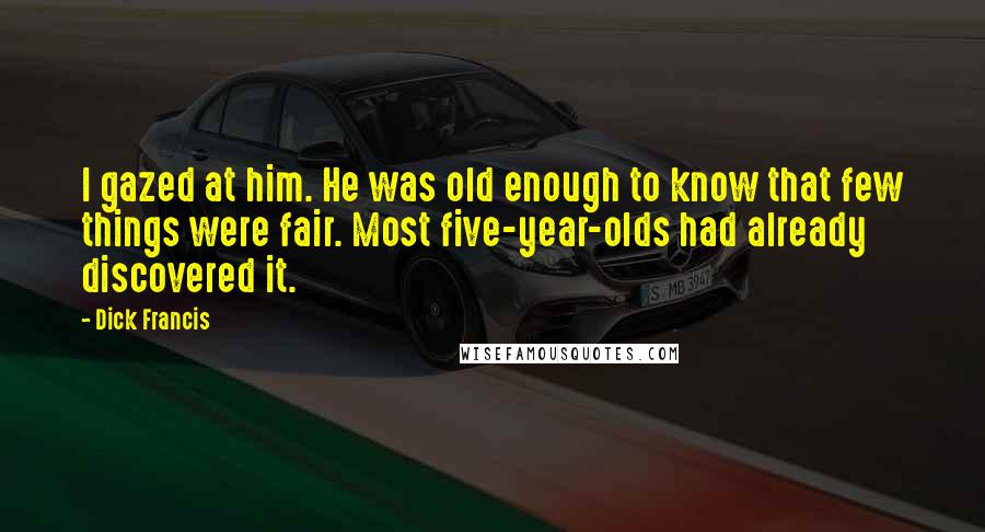 Dick Francis Quotes: I gazed at him. He was old enough to know that few things were fair. Most five-year-olds had already discovered it.