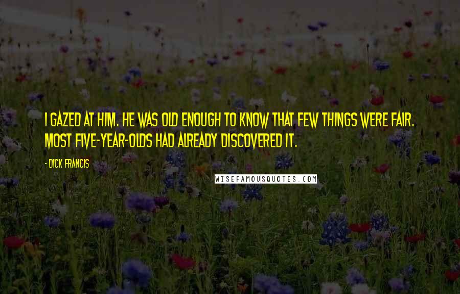 Dick Francis Quotes: I gazed at him. He was old enough to know that few things were fair. Most five-year-olds had already discovered it.